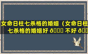 女命日柱七杀格的婚姻（女命日柱七杀格的婚姻好 🐋 不好 🌲 ）